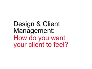 Design & Client
Management:
How do you want
your client to feel?
 