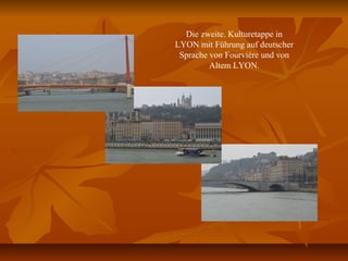 Die zweite. Kulturetappe in
LYON mit Führung auf deutscher
Sprache von Fourvière und von
Altem LYON.
 