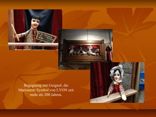 Begegnung mit Guignol, die
Marionette Symbol von LYON seit
mehr als 200 Jahren.
 