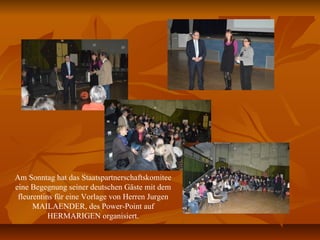 Am Sonntag hat das Staatspartnerschaftskomitee
eine Begegnung seiner deutschen Gäste mit dem
fleurentins für eine Vorlage von Herren Jurgen
MAILAENDER, des Power-Point auf
HERMARIGEN organisiert.
 