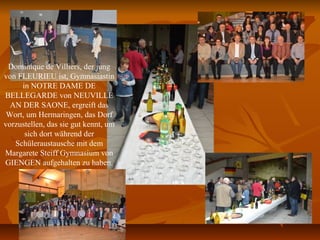 Dominique de Villiers, der jung
von FLEURIEU ist, Gymnasiastin
in NOTRE DAME DE
BELLEGARDE von NEUVILLE
AN DER SAONE, ergreift das
Wort, um Hermaringen, das Dorf
vorzustellen, das sie gut kennt, um
sich dort während der
Schüleraustausche mit dem
Margarete Steiff Gymnasium von
GIENGEN aufgehalten zu haben.
 