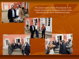 Wir zäunen dieses schöne Wochenende in der
Freude und der guten Stimmung und mit einem
Ehrenspalier für unsere deutschen Freuden.
 