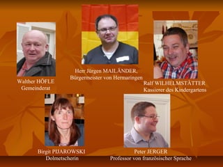 Herr Jürgen MAILÄNDER,
Bürgermeister von Hermaringen
Walther HÖFLE
Gemeinderat
Ralf WILHELMSTÄTTER
Kassierer des Kindergartens
Birgit PIJAROWSKI
Dolmetscherin
Peter JERGER
Professor von französischer Sprache
 
