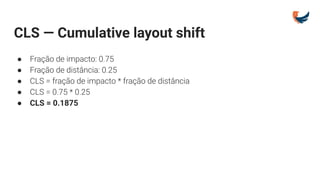 CLS — Cumulative layout shift
● Fração de impacto: 0.75
● Fração de distância: 0.25
● CLS = fração de impacto * fração de distância
● CLS = 0.75 * 0.25
● CLS = 0.1875
 