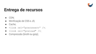 Entrega de recursos
● CDN;
● Miniﬁcação de CSS e JS;
● Cache;
● <link rel=”preconnect” />;
● <link rel="preload" />;
● Compressão (brotli ou gzip);
 