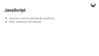 JavaScript
● Executar o mínimo possível de JavaScript;
● Adiar JavaScript não utilizado.
 