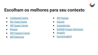 Escolham os melhores para seu contexto
● LiteSpeed Cache
● W3 Total Cache
● WP Super Cache
● Breeze
● WP Fastest Cache
● WP-Optimize
● WP-Sweep
● Clearfy
● Autoptimize
● EWWW Image Optimizer
● Imagify
● Hummingbird
 
