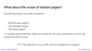 Lisbon SEO Meetup @LoukilAymen
What about the scope of tracked pages?
Everything except non public domaines:
- Behind logi...