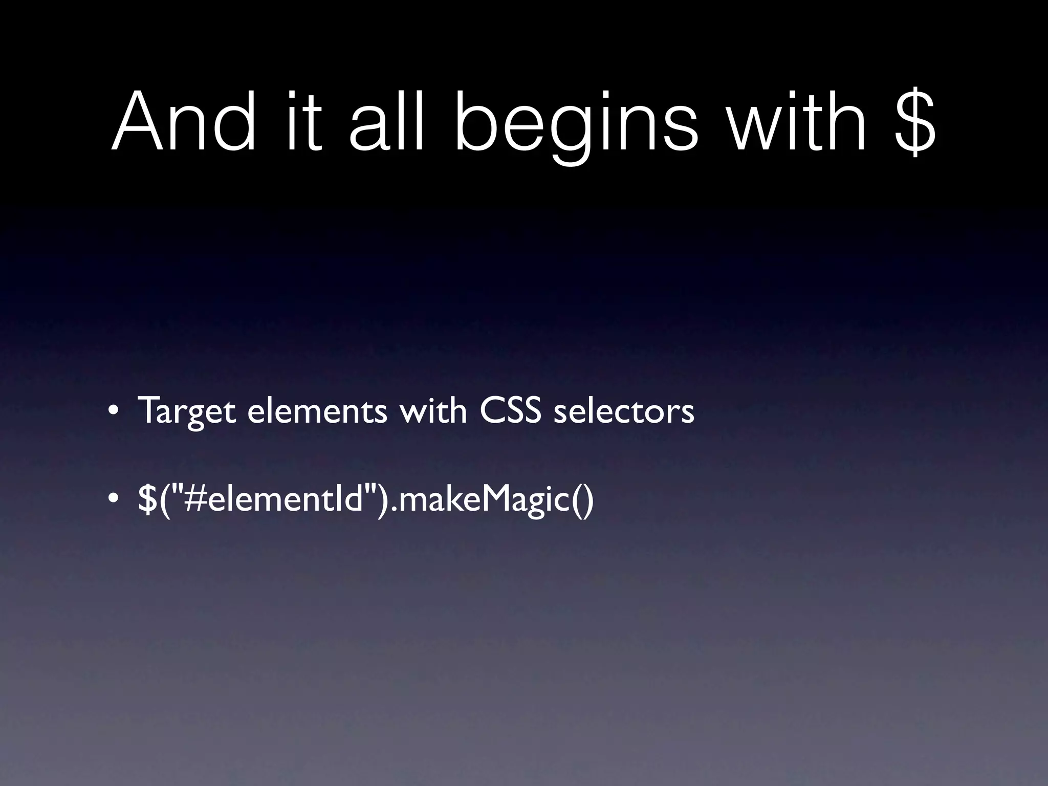 And it all begins with $


• Target elements with CSS selectors

• $("#elementId").makeMagic()
 