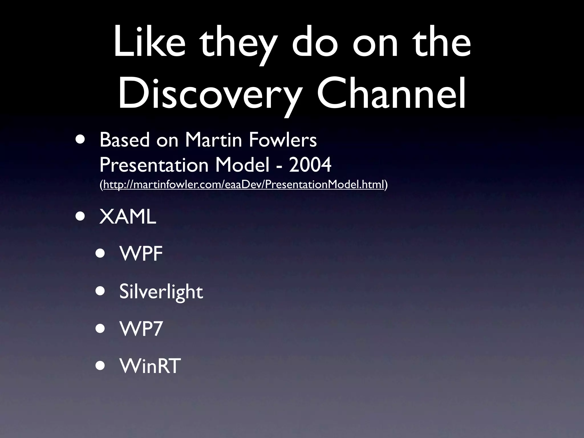 Like they do on the
        Discovery Channel
•   Based on Martin Fowlers
    Presentation Model - 2004
    (http://martinfowler.com/eaaDev/PresentationModel.html)


•   XAML
    •   WPF
    •   Silverlight
    •   WP7
    •   WinRT
 