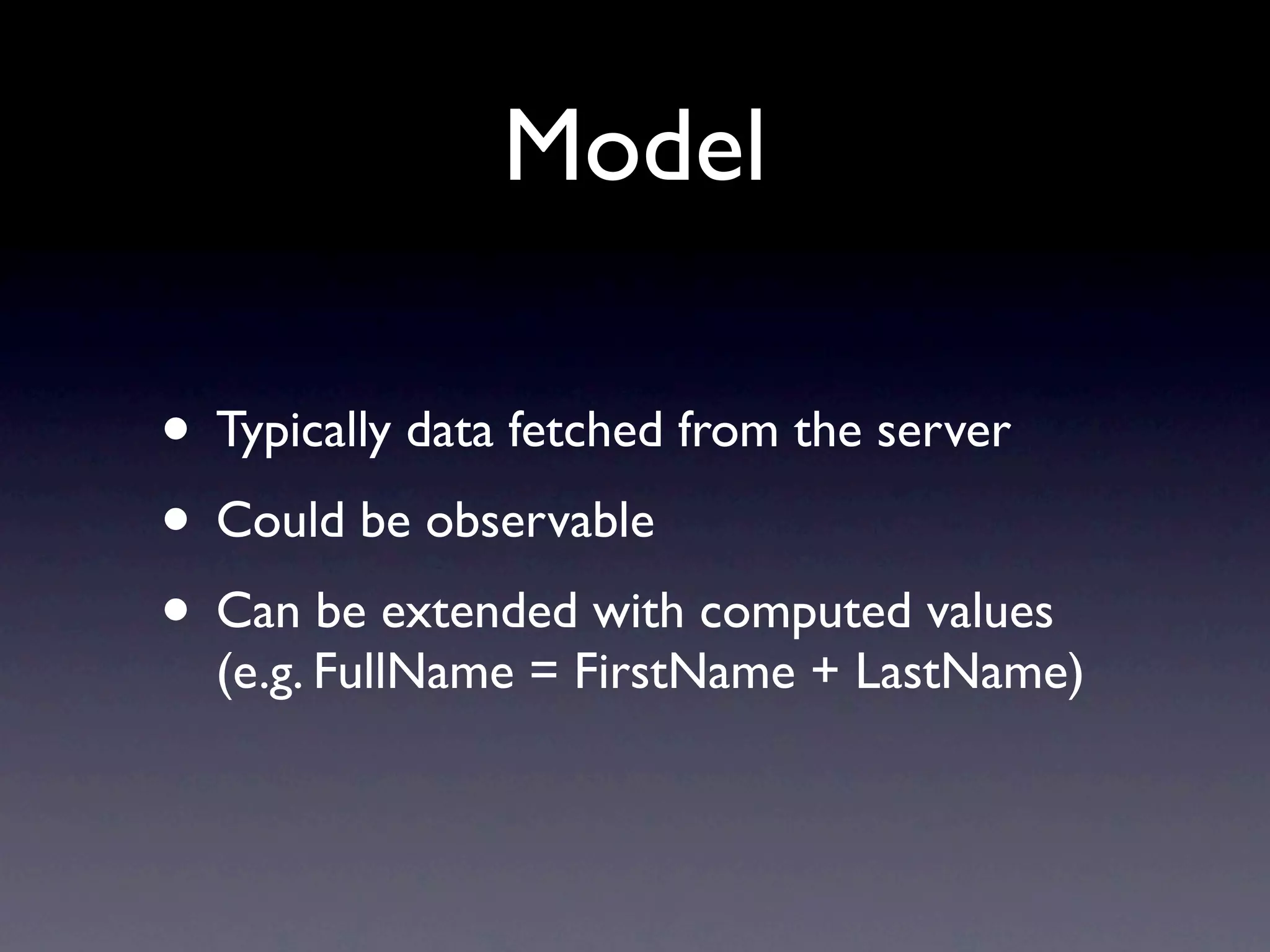 Model

• Typically data fetched from the server
• Could be observable
• Can be extended with computed values
  (e.g. FullName = FirstName + LastName)
 