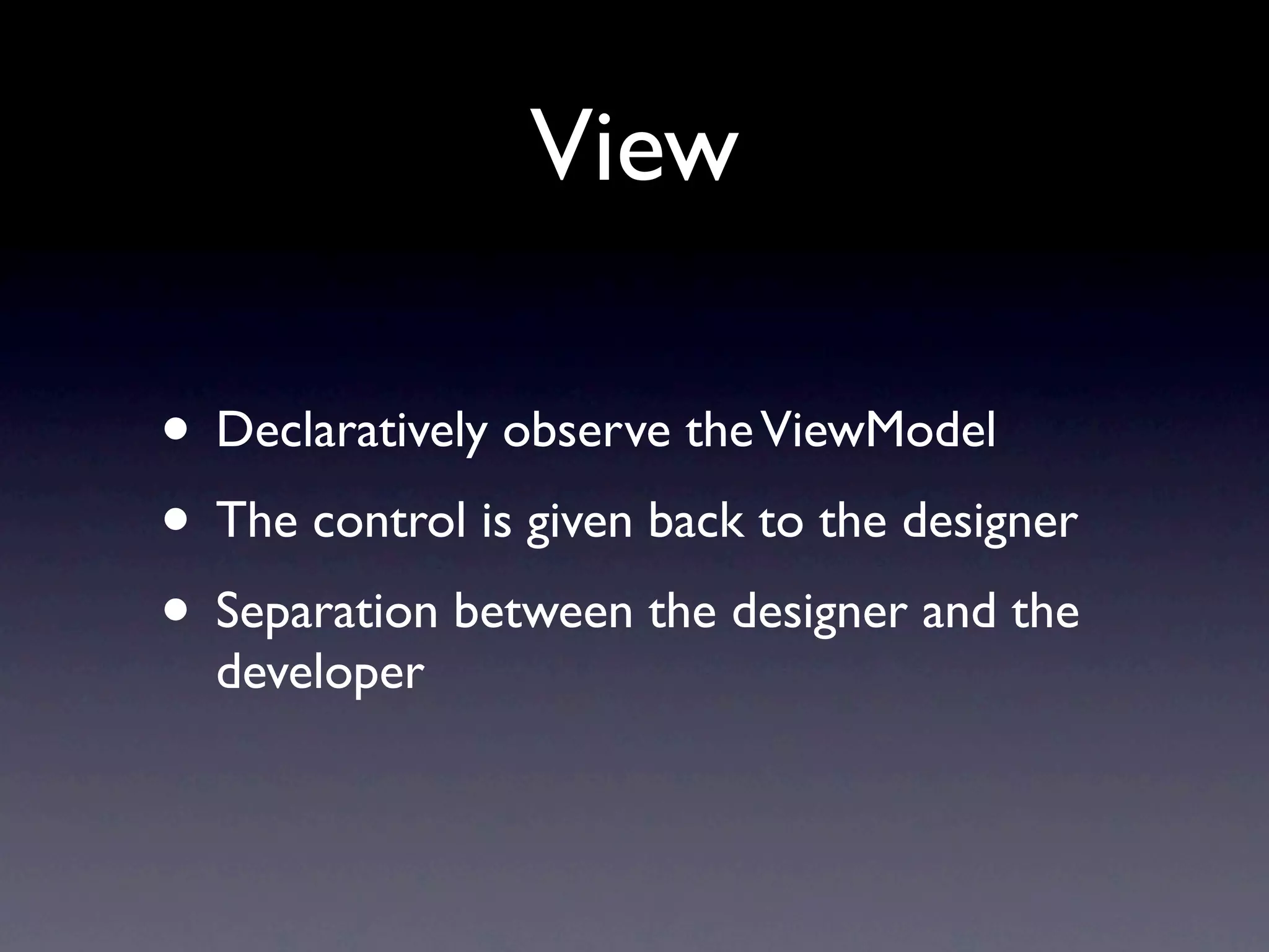 View

• Declaratively observe the ViewModel
• The control is given back to the designer
• Separation between the designer and the
  developer
 