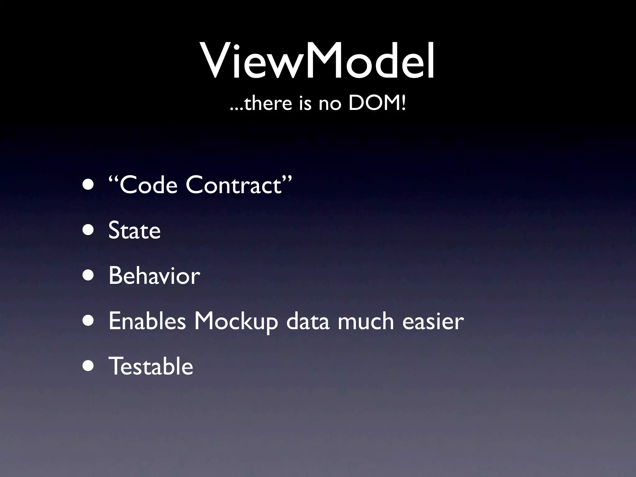 ViewModel
            ...there is no DOM!



• “Code Contract”
• State
• Behavior
• Enables Mockup data much easier
• Testable
 