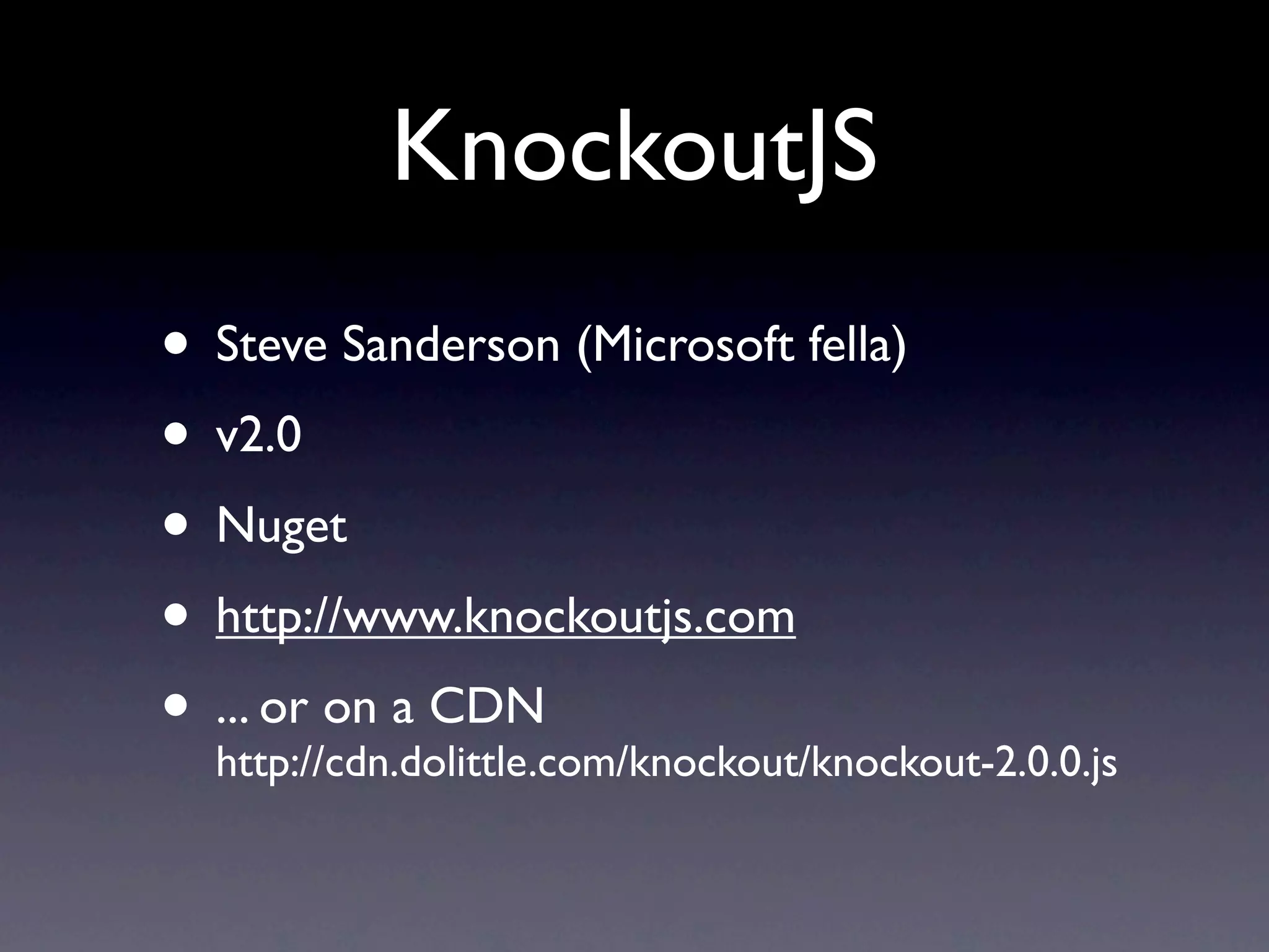KnockoutJS
• Steve Sanderson (Microsoft fella)
• v2.0
• Nuget
• http://www.knockoutjs.com
• ... or on a CDN
  http://cdn.dolittle.com/knockout/knockout-2.0.0.js
 