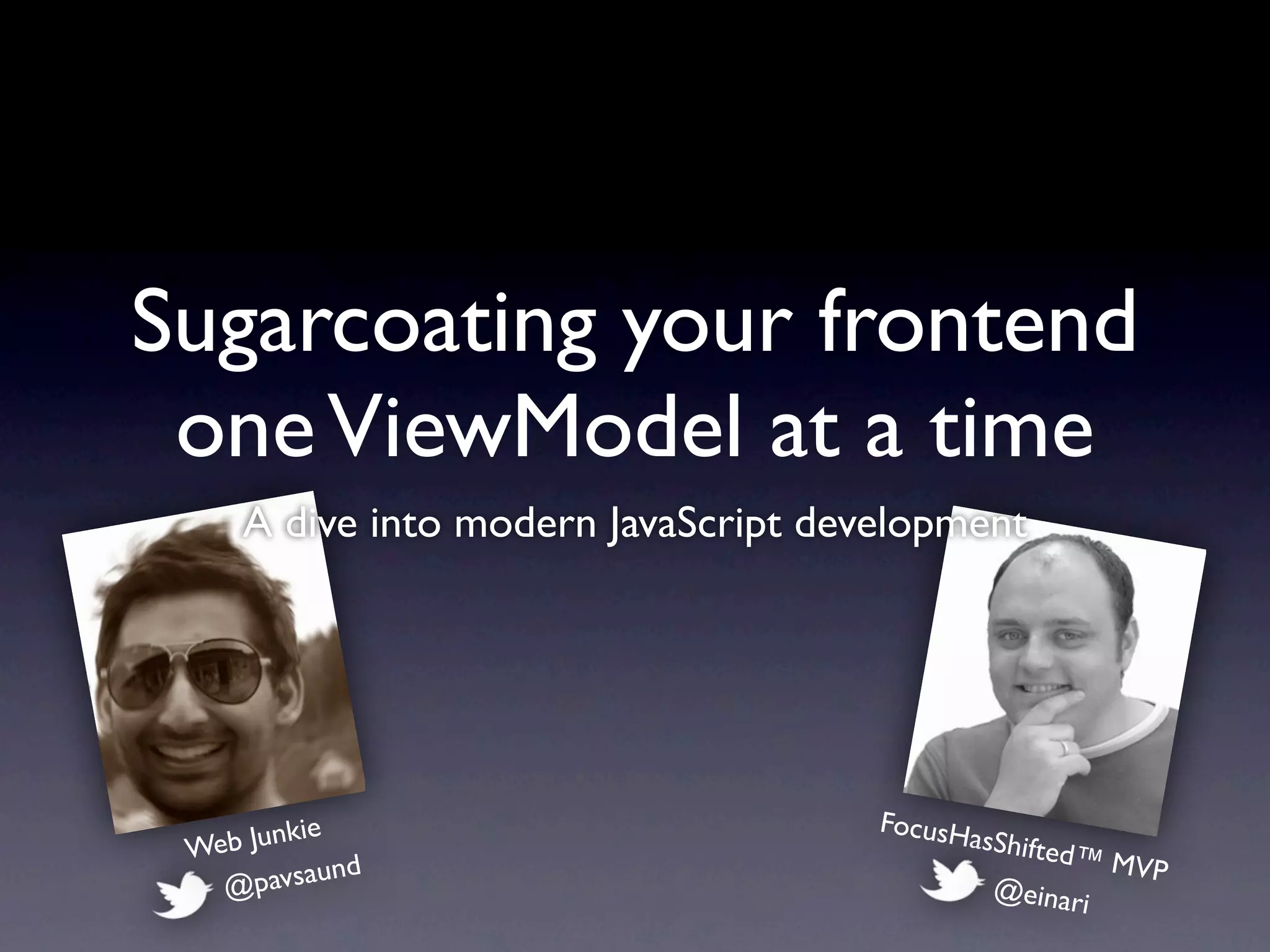 Sugarcoating your frontend
 one ViewModel at a time
     A dive into modern JavaScript development




                                      FocusH
 Web Junkie                                  asS
                                              hifted™
              d                                        MVP
   @  pavsaun                                 @einar
                                                     i
 
