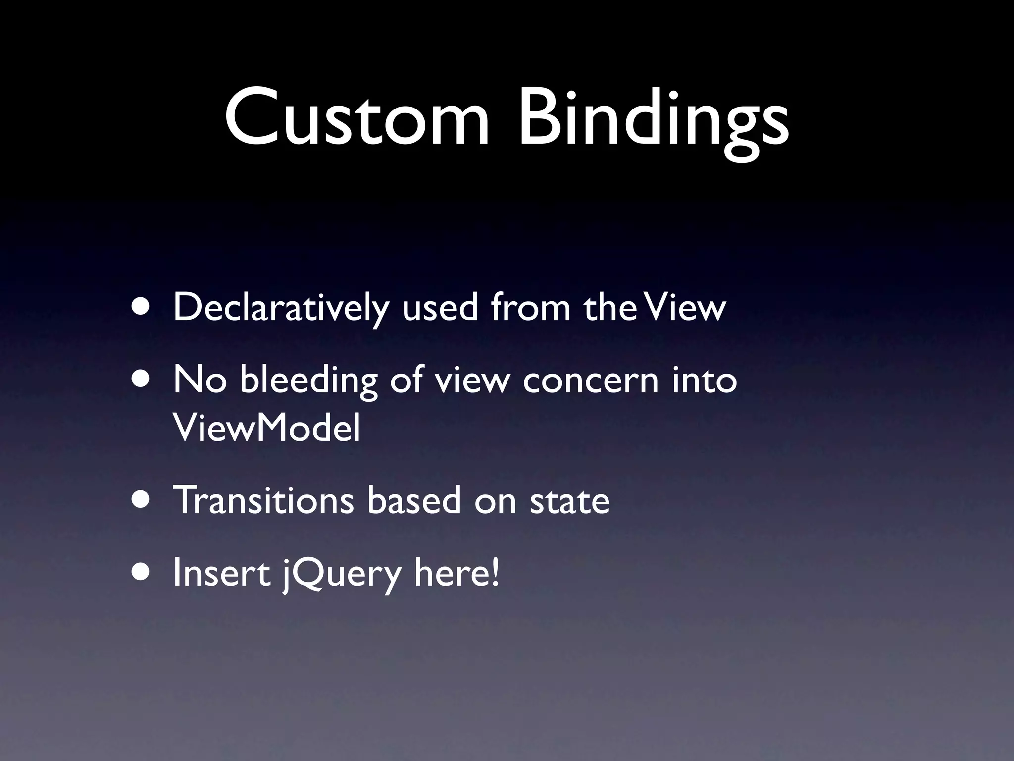 Custom Bindings

• Declaratively used from the View
• No bleeding of view concern into
  ViewModel
• Transitions based on state
• Insert jQuery here!
 