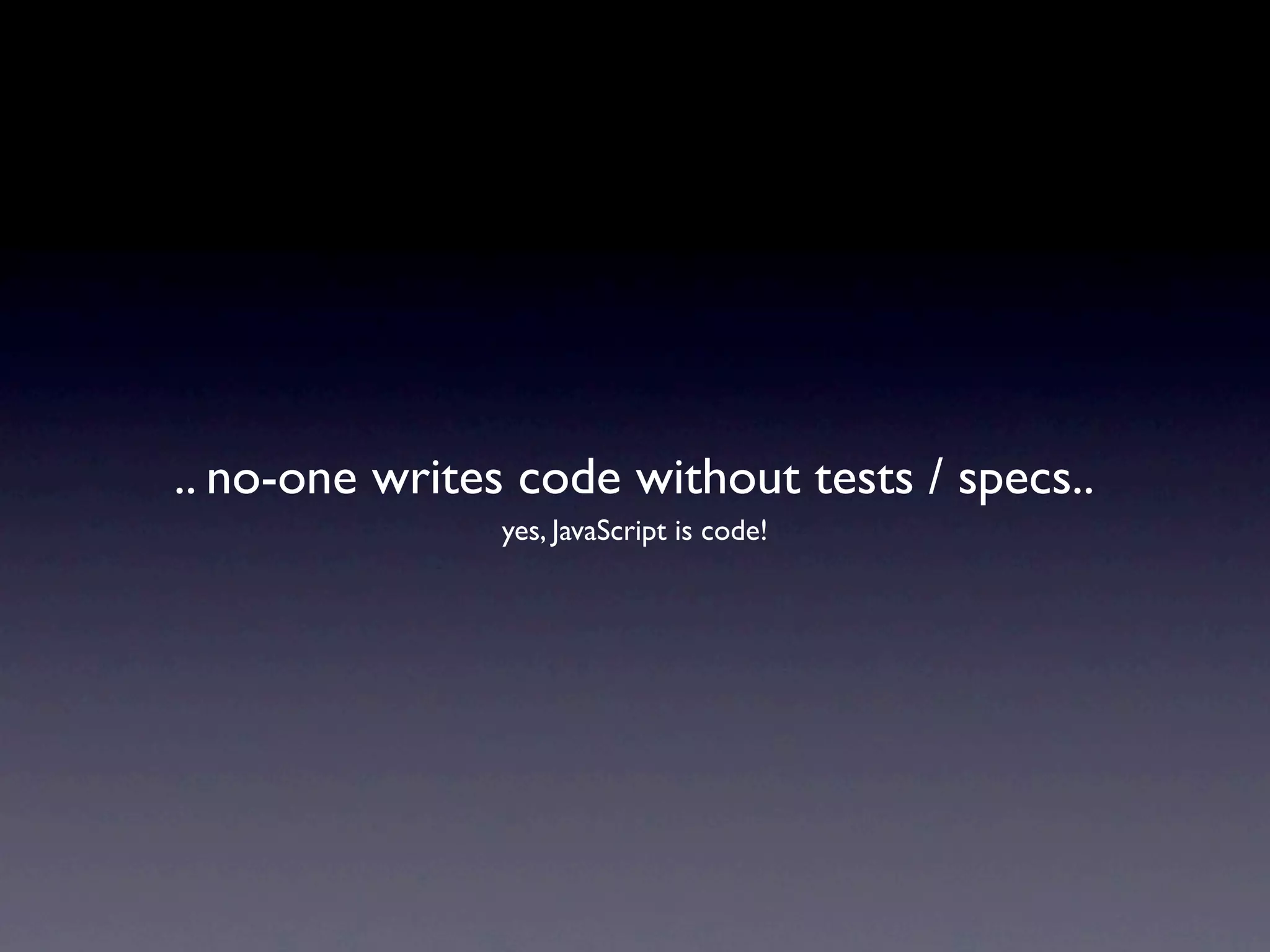 .. no-one writes code without tests / specs..
                yes, JavaScript is code!
 