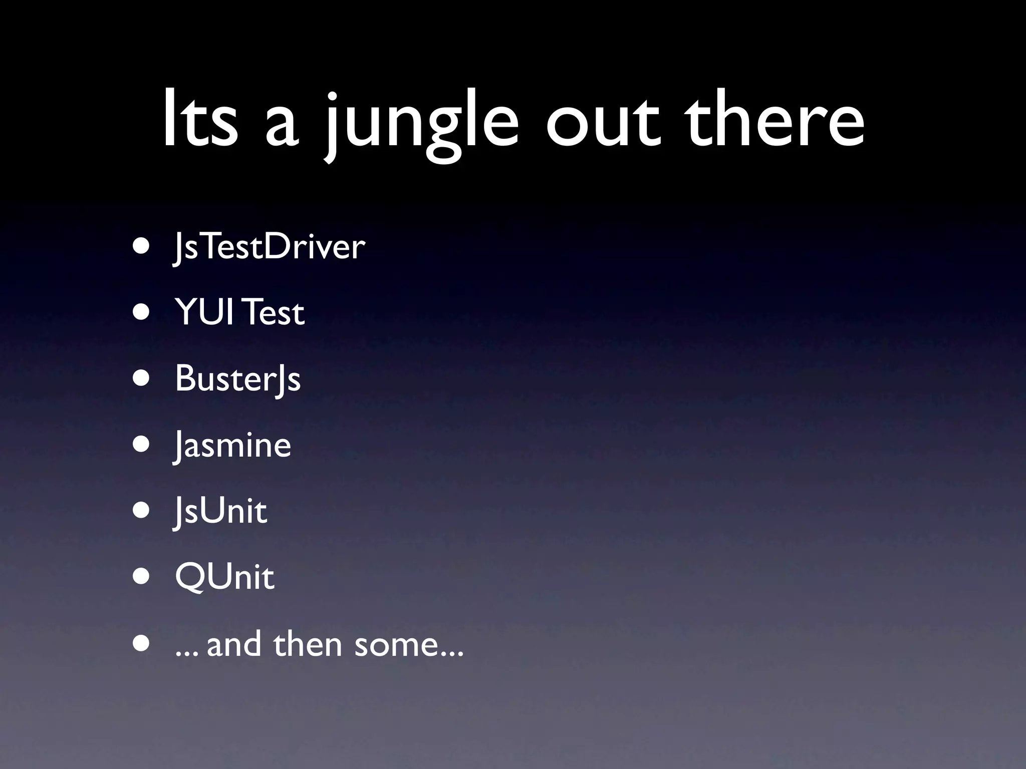 Its a jungle out there
•   JsTestDriver
•   YUI Test
•   BusterJs
•   Jasmine
•   JsUnit
•   QUnit
•   ... and then some...
 