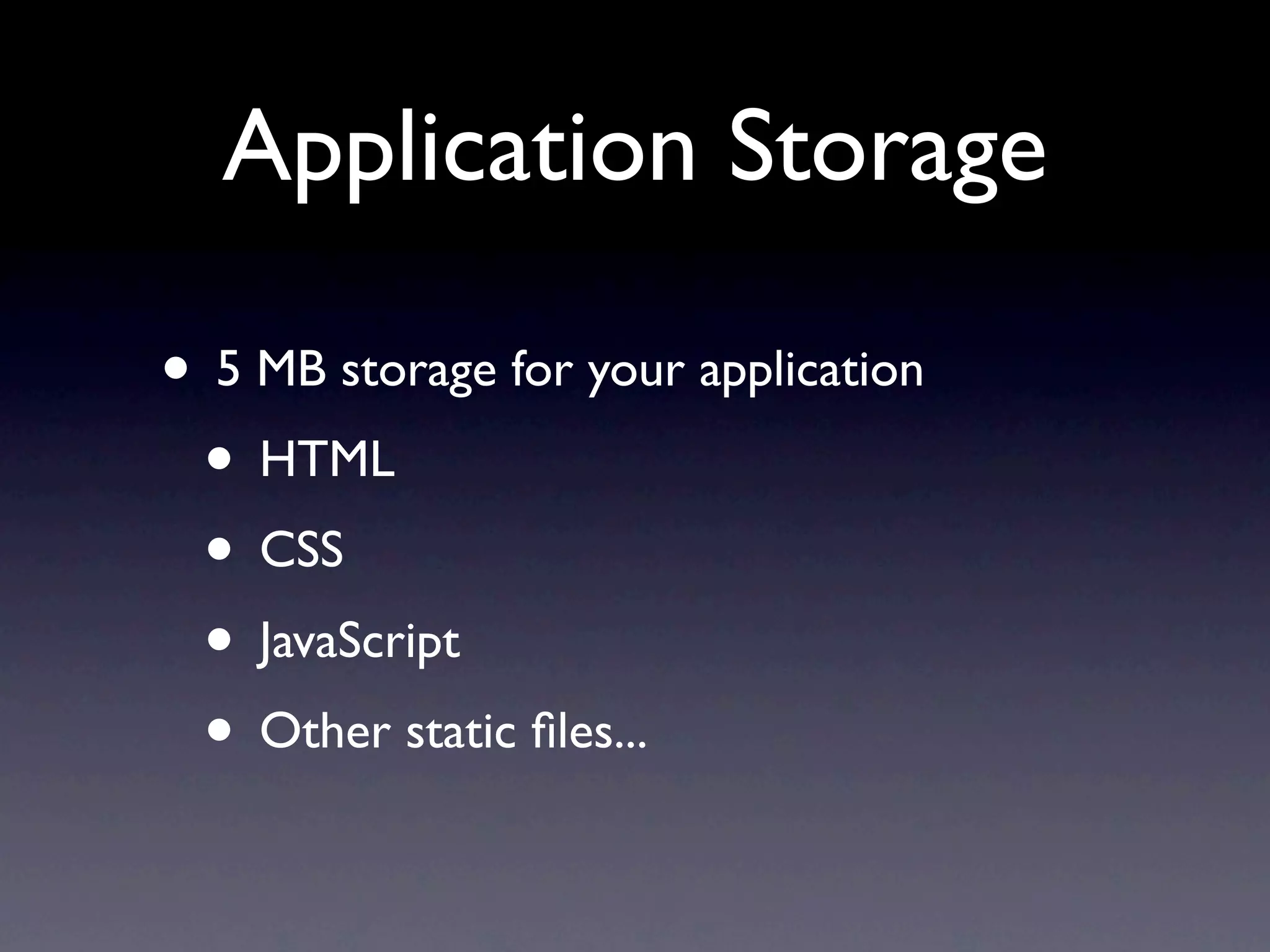 Application Storage

• 5 MB storage for your application
 • HTML
 • CSS
 • JavaScript
 • Other static ﬁles...
 