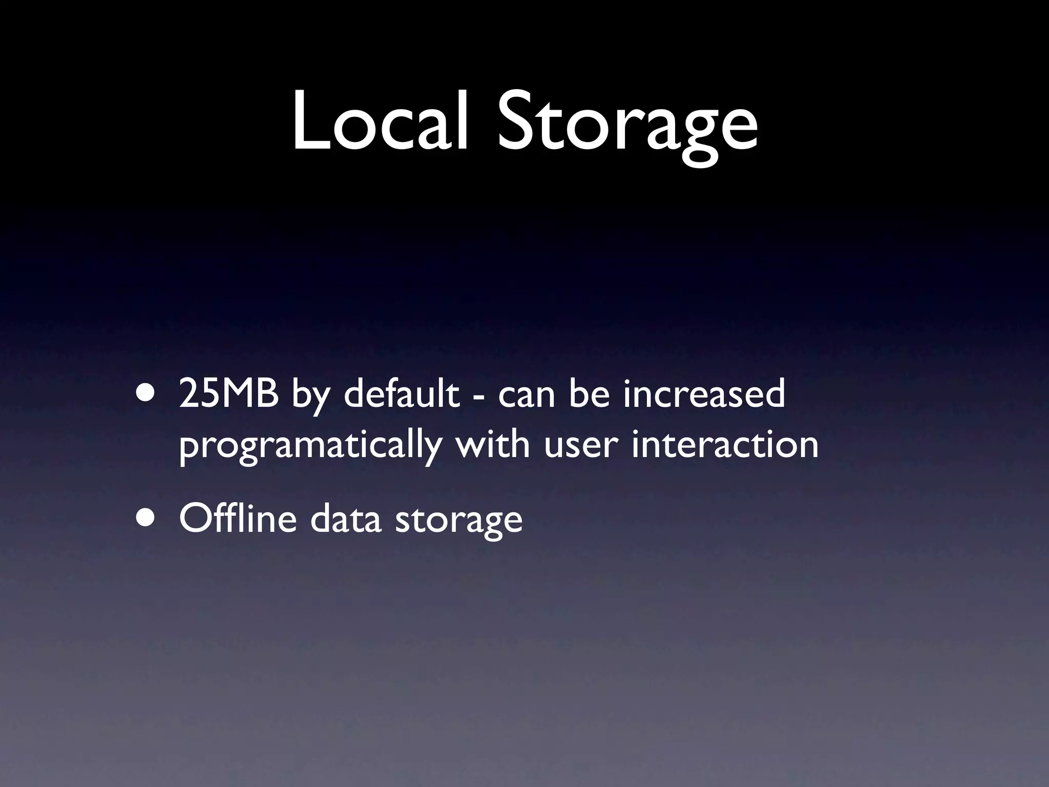 Local Storage


• 25MB by default - can be increased
  programatically with user interaction
• Ofﬂine data storage
 