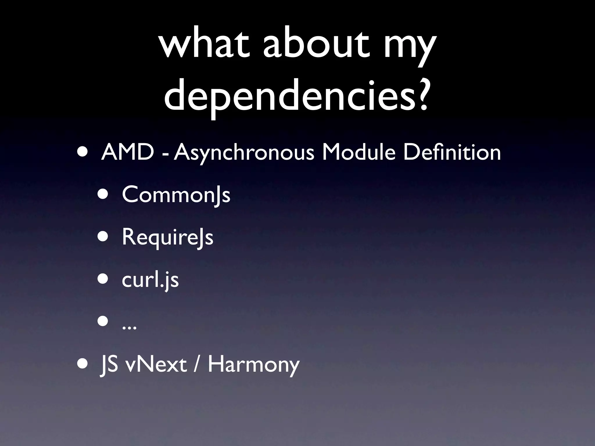 what about my
       dependencies?
• AMD - Asynchronous Module Deﬁnition
 • CommonJs
 • RequireJs
 • curl.js
 • ...
• JS vNext / Harmony
 