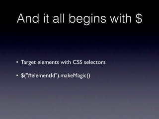And it all begins with $


• Target elements with CSS selectors

• $("#elementId").makeMagic()
 