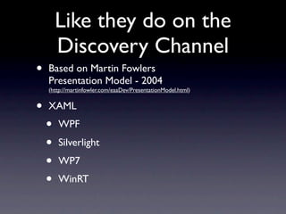 Like they do on the
        Discovery Channel
•   Based on Martin Fowlers
    Presentation Model - 2004
    (http://martinfowler.com/eaaDev/PresentationModel.html)


•   XAML
    •   WPF
    •   Silverlight
    •   WP7
    •   WinRT
 