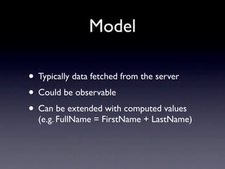 Model

• Typically data fetched from the server
• Could be observable
• Can be extended with computed values
  (e.g. FullName = FirstName + LastName)
 