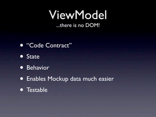 ViewModel
            ...there is no DOM!



• “Code Contract”
• State
• Behavior
• Enables Mockup data much easier
• Testable
 