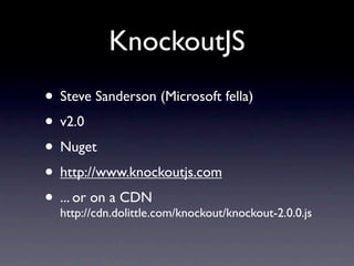 KnockoutJS
• Steve Sanderson (Microsoft fella)
• v2.0
• Nuget
• http://www.knockoutjs.com
• ... or on a CDN
  http://cdn.dolittle.com/knockout/knockout-2.0.0.js
 