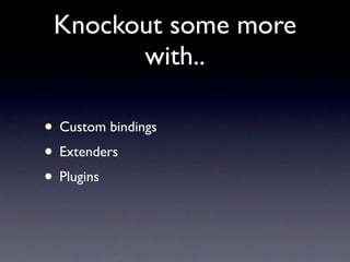 Knockout some more
       with..

• Custom bindings
• Extenders
• Plugins
 