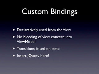Custom Bindings

• Declaratively used from the View
• No bleeding of view concern into
  ViewModel
• Transitions based on state
• Insert jQuery here!
 