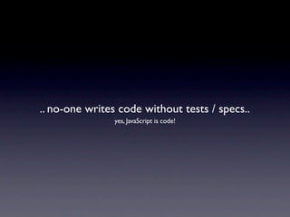 .. no-one writes code without tests / specs..
                yes, JavaScript is code!
 