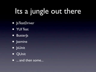 Its a jungle out there
•   JsTestDriver
•   YUI Test
•   BusterJs
•   Jasmine
•   JsUnit
•   QUnit
•   ... and then some...
 