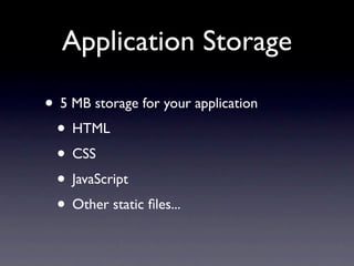 Application Storage

• 5 MB storage for your application
 • HTML
 • CSS
 • JavaScript
 • Other static ﬁles...
 