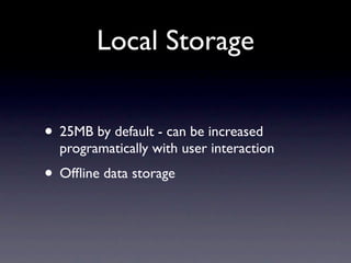 Local Storage


• 25MB by default - can be increased
  programatically with user interaction
• Ofﬂine data storage
 