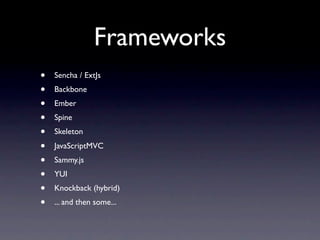 Frameworks
•   Sencha / ExtJs
•   Backbone
•   Ember
•   Spine
•   Skeleton
•   JavaScriptMVC
•   Sammy.js
•   YUI
•   Knockback (hybrid)
•   ... and then some...
 
