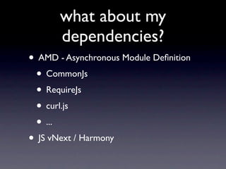 what about my
       dependencies?
• AMD - Asynchronous Module Deﬁnition
 • CommonJs
 • RequireJs
 • curl.js
 • ...
• JS vNext / Harmony
 