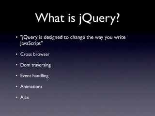 What is jQuery?
• "jQuery is designed to change the way you write
  JavaScript"

• Cross browser

• Dom traversing

• Event handling

• Animations

• Ajax
 