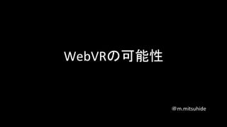 WebVRの可能性
＠m.mitsuhide
 
