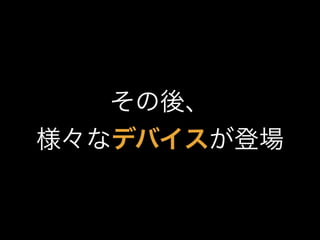 その後、
様々なデバイスが登場
 