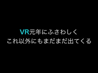 VR元年にふさわしく
これ以外にもまだまだ出てく
る
 