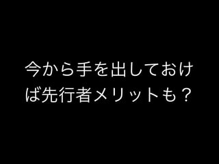 今から手を出しておけ
ば先行者メリットも？
 