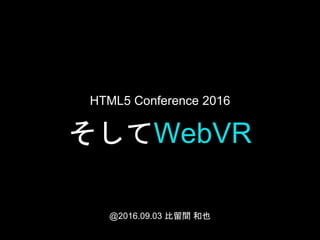 そしてWebVR
@2016.09.03 比留間 和也
HTML5 Conference 2016
 