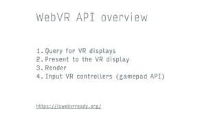 1. Query for VR displays
2. Present to the VR display
3. Render
4. Input VR controllers (gamepad API)
WebVR API overview
https://iswebvrready.org/
 