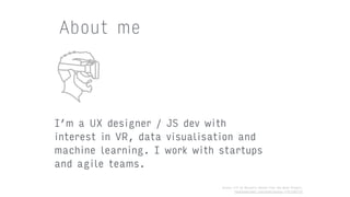Oculus rift by Musavvir Ahmed from the Noun Project. 
thenounproject.com/term/oculus-rift/165712
I’m a UX designer / JS dev with
interest in VR, data visualisation and
machine learning. I work with startups
and agile teams.
About me
 