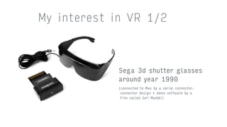 My interest in VR 1/2
Sega 3d shutter glasses 
around year 1990
(connected to Mac by a serial connector.
connector design + demo software by a  
Finn called Juri Munkki)
 