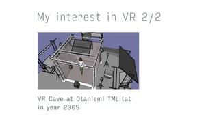 My interest in VR 2/2
VR Cave at Otaniemi TML lab 
in year 2005
 