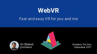 WebVR
Fast and easy VR for you and me
Uri Shaked
@UriShaked
Droidcon Tel Aviv
December 2017
 