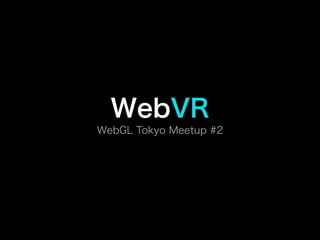 WebVR
WebGL Tokyo Meetup #2
 